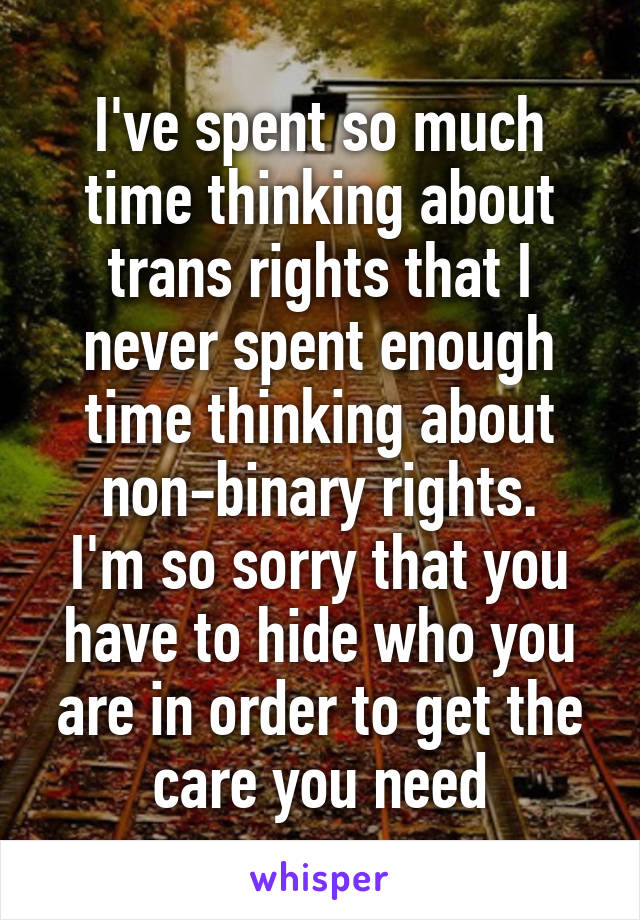 I've spent so much time thinking about trans rights that I never spent enough time thinking about non-binary rights.
I'm so sorry that you have to hide who you are in order to get the care you need