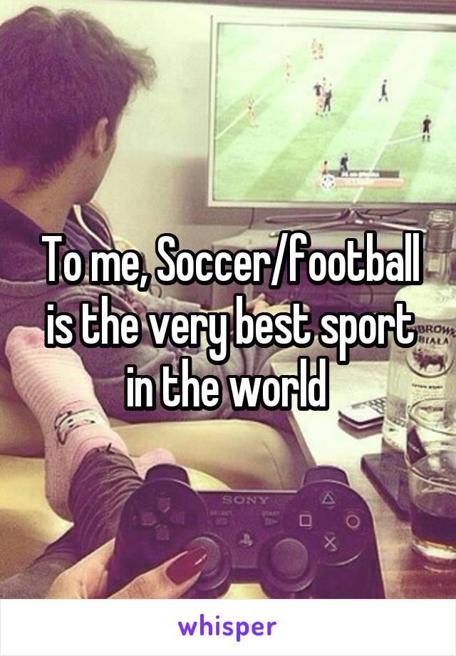 To me, Soccer/football is the very best sport in the world 