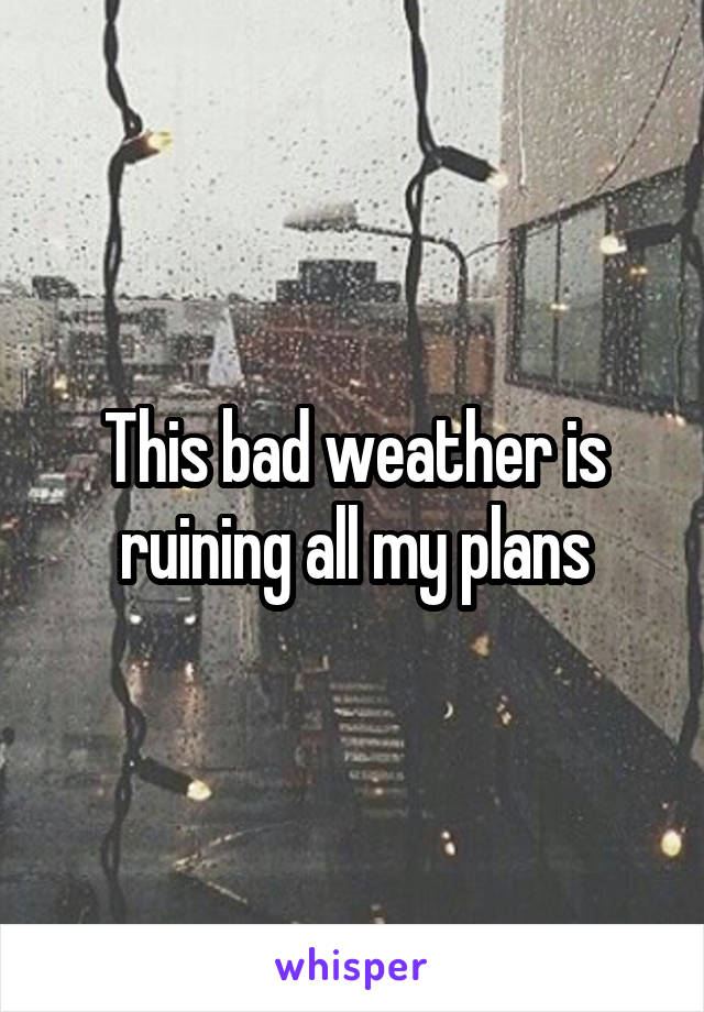 This bad weather is ruining all my plans