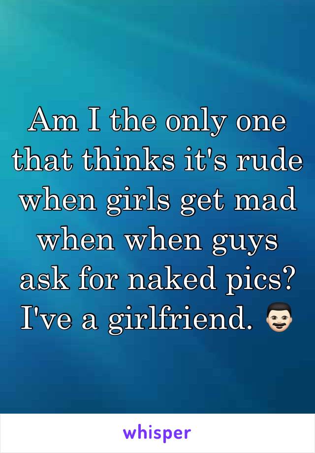 Am I the only one that thinks it's rude when girls get mad when when guys ask for naked pics? I've a girlfriend. 👨🏻