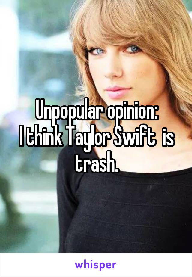 Unpopular opinion:
I think Taylor Swift  is trash.