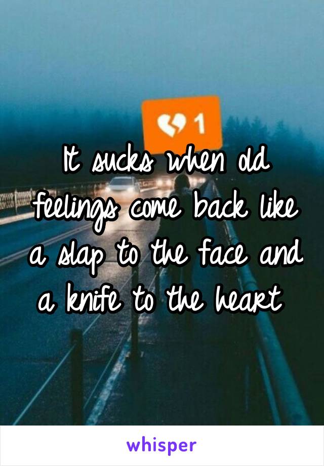 It sucks when old feelings come back like a slap to the face and a knife to the heart 