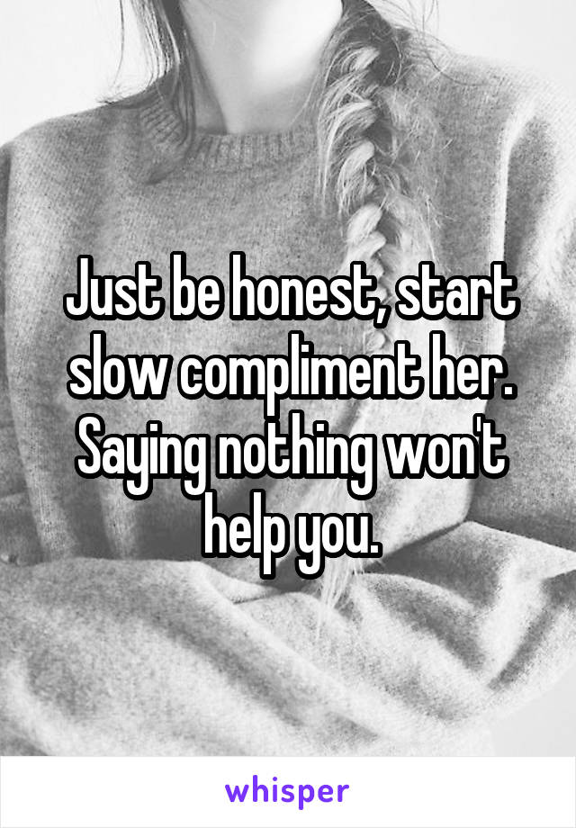 Just be honest, start slow compliment her. Saying nothing won't help you.