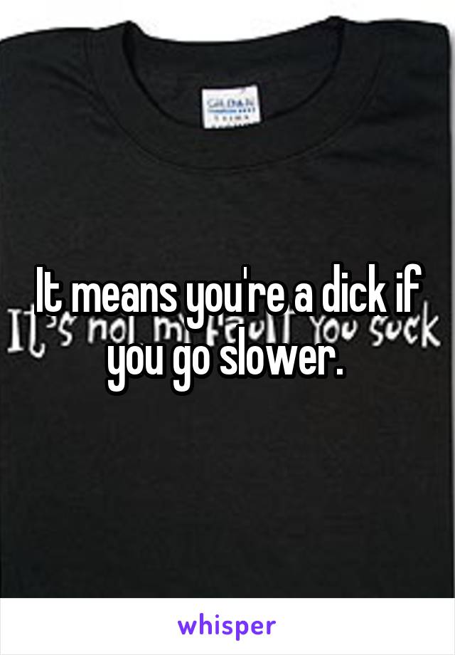 It means you're a dick if you go slower. 