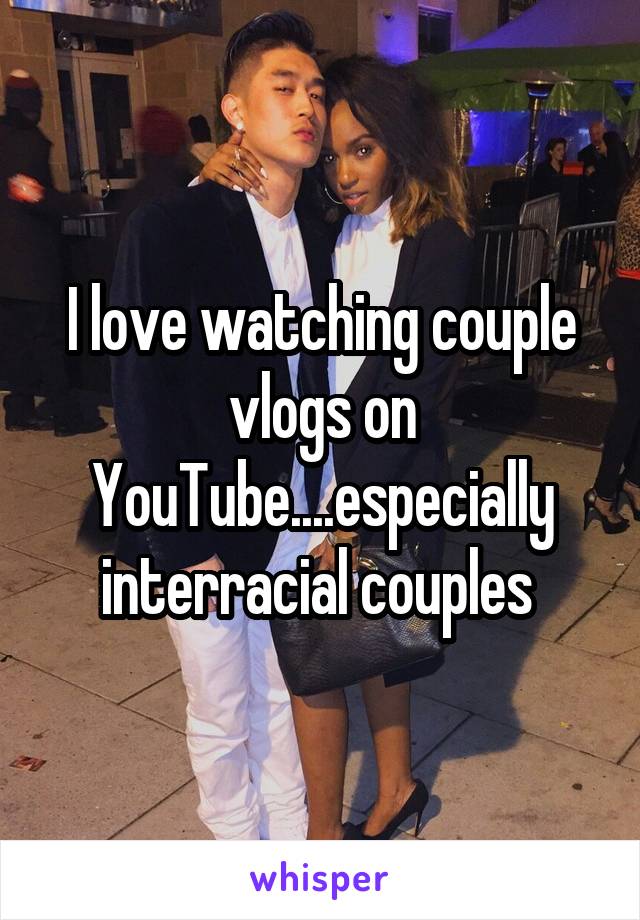 I love watching couple vlogs on YouTube....especially interracial couples 