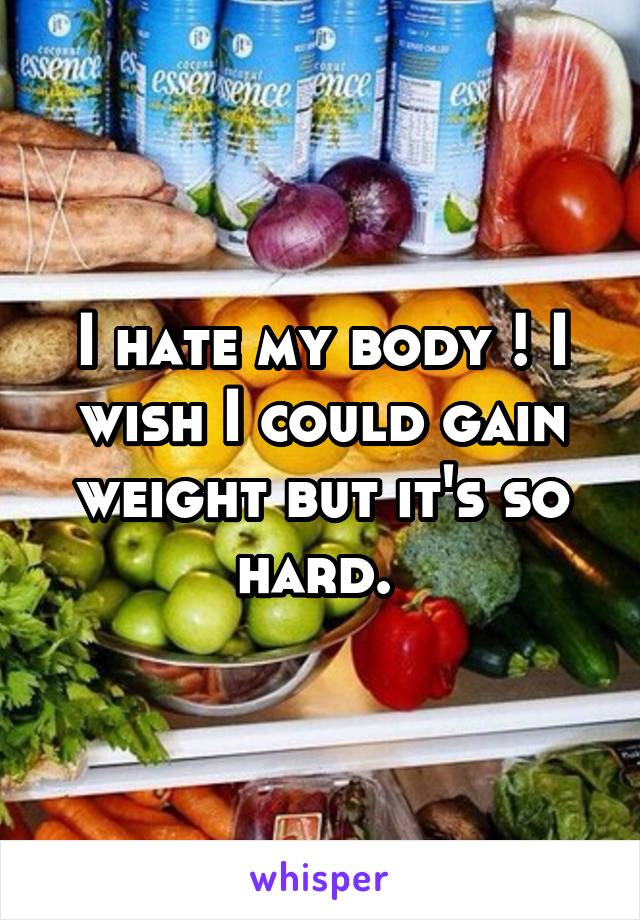 I hate my body ! I wish I could gain weight but it's so hard. 