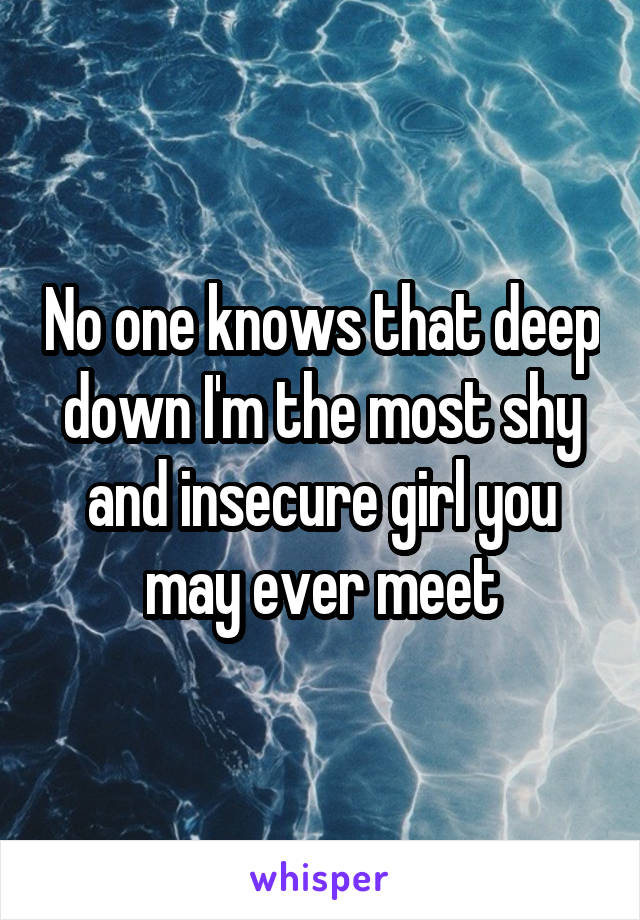 No one knows that deep down I'm the most shy and insecure girl you may ever meet