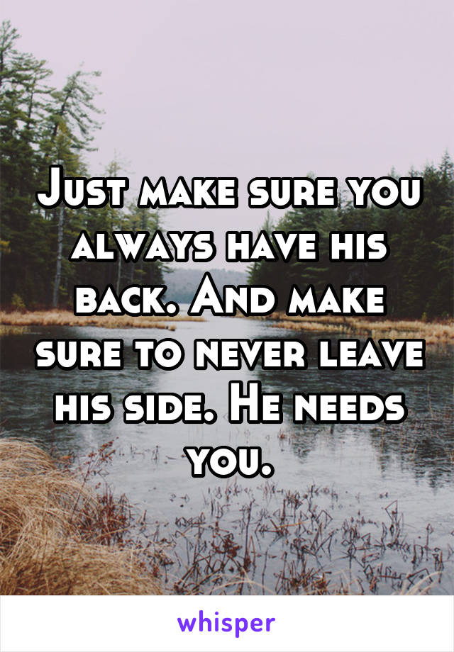 Just make sure you always have his back. And make sure to never leave his side. He needs you.