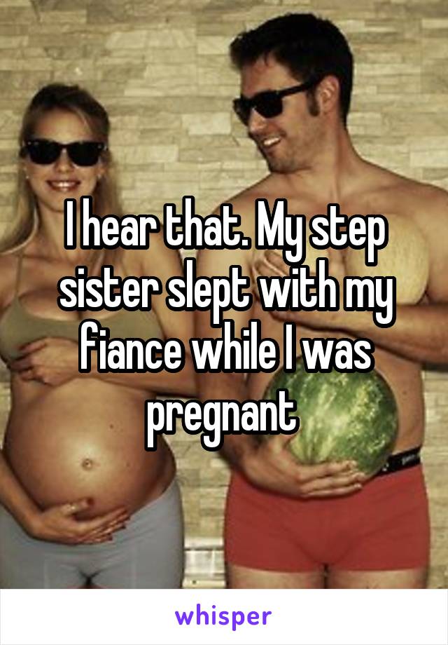 I hear that. My step sister slept with my fiance while I was pregnant 