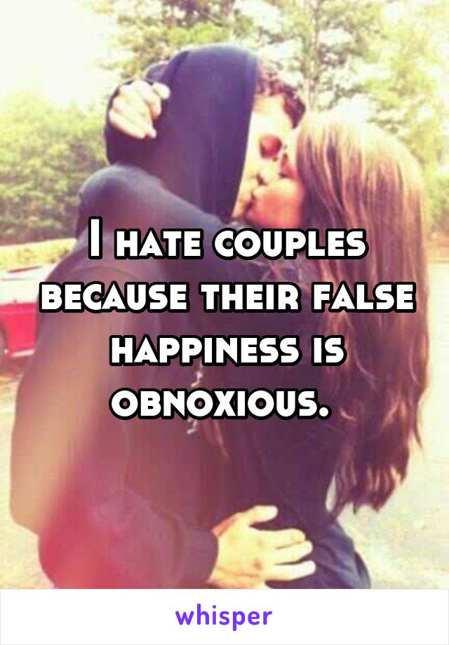 I hate couples because their false happiness is obnoxious. 