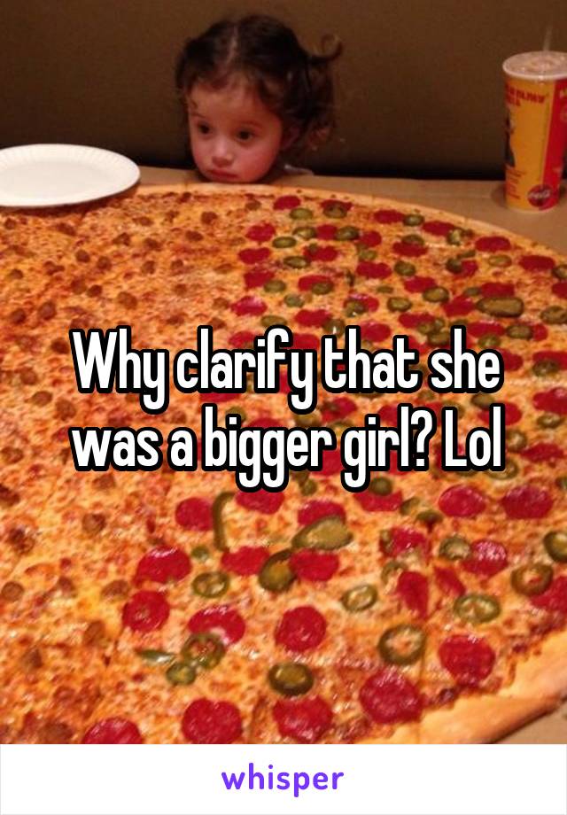 Why clarify that she was a bigger girl? Lol