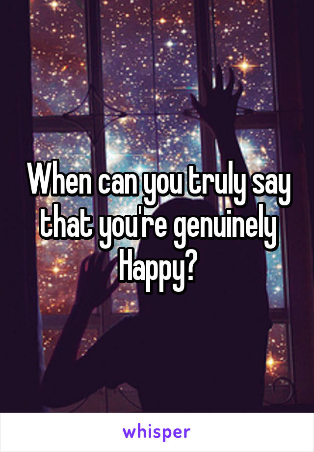 When can you truly say that you're genuinely
Happy?