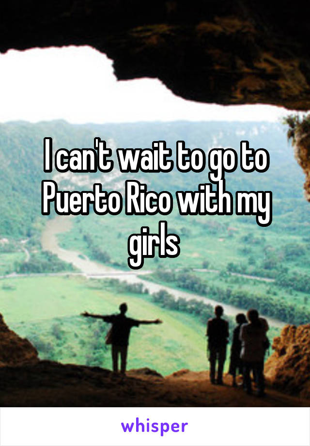 I can't wait to go to Puerto Rico with my girls 
