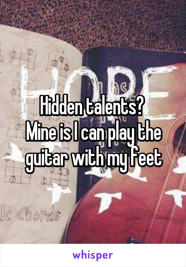 Hidden talents? 
Mine is I can play the guitar with my feet