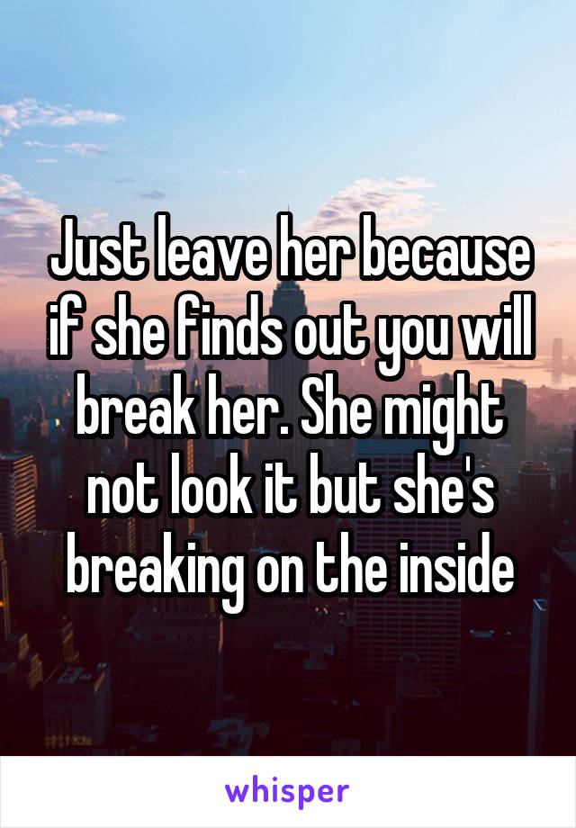 Just leave her because if she finds out you will break her. She might not look it but she's breaking on the inside