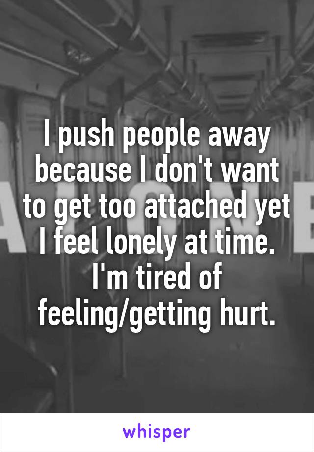 I push people away because I don't want to get too attached yet I feel lonely at time. I'm tired of feeling/getting hurt.