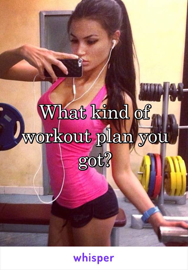 What kind of workout plan you got?