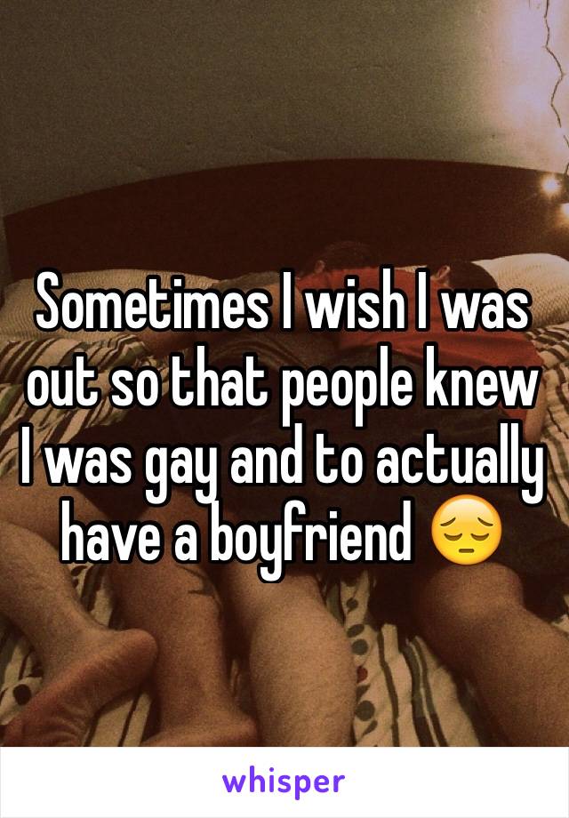 Sometimes I wish I was out so that people knew I was gay and to actually have a boyfriend 😔
