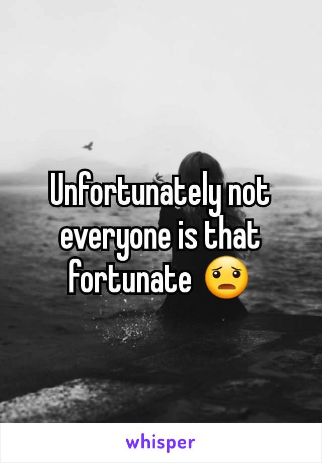 Unfortunately not everyone is that fortunate 😦