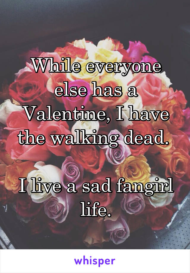 While everyone else has a Valentine, I have the walking dead. 

I live a sad fangirl life.