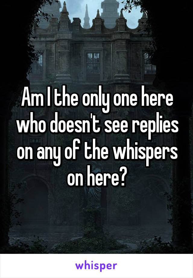 Am I the only one here who doesn't see replies on any of the whispers on here?