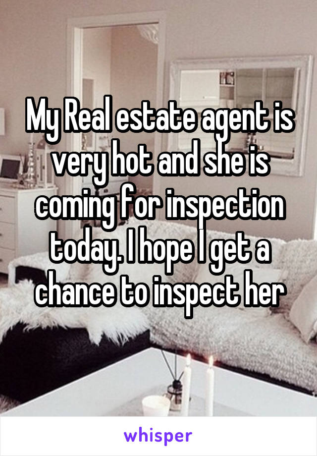 My Real estate agent is very hot and she is coming for inspection today. I hope I get a chance to inspect her
