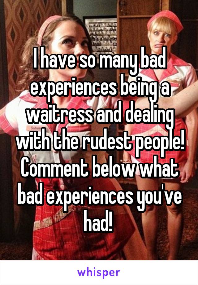 I have so many bad experiences being a waitress and dealing with the rudest people! Comment below what bad experiences you've had! 