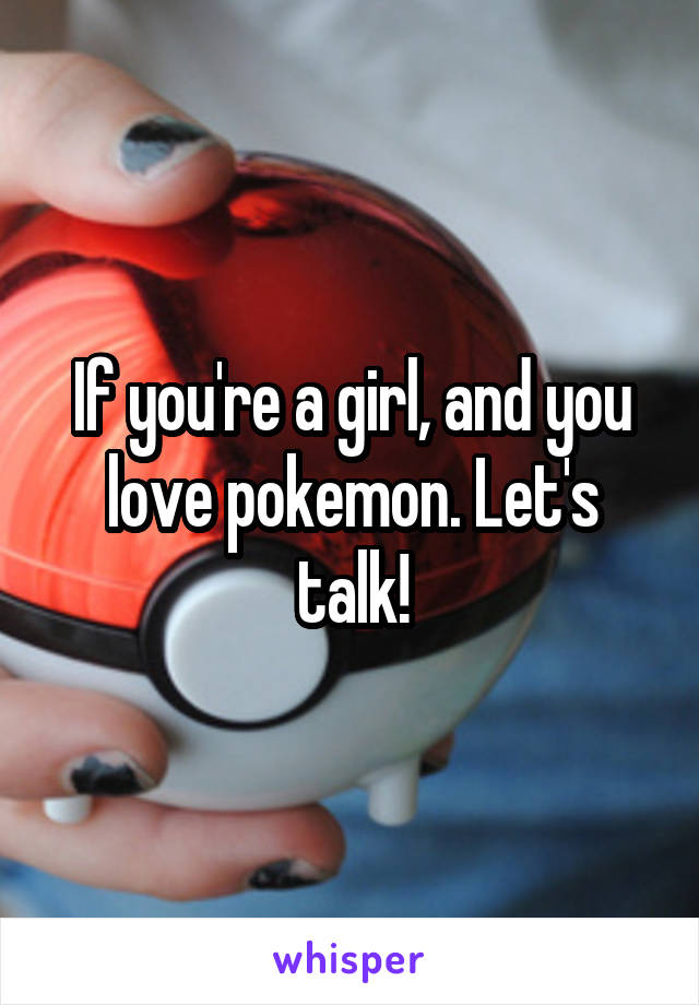 If you're a girl, and you love pokemon. Let's talk!