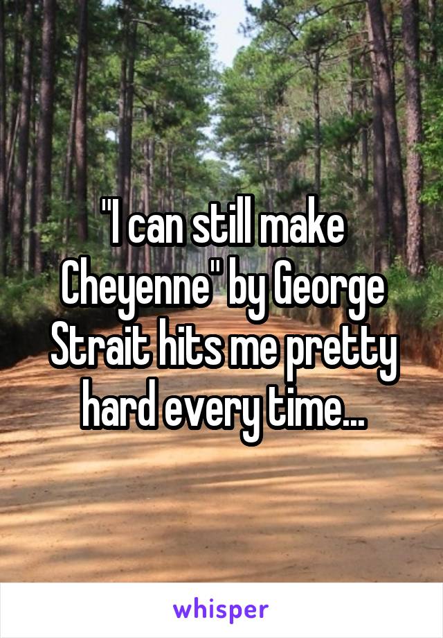 "I can still make Cheyenne" by George Strait hits me pretty hard every time...