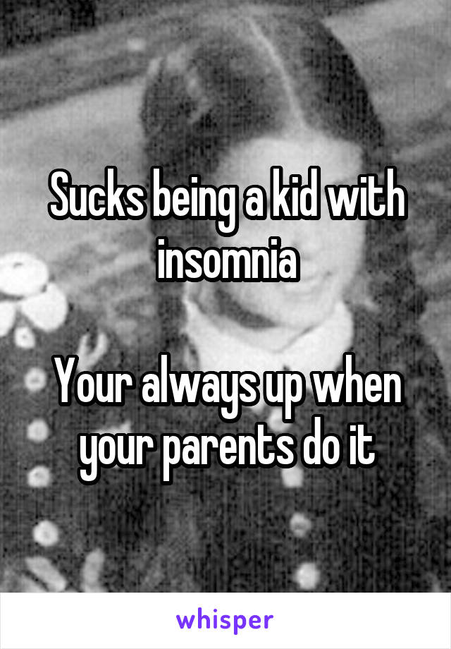 Sucks being a kid with insomnia

Your always up when your parents do it