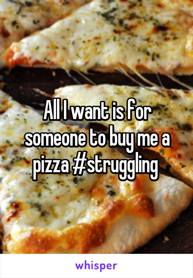 All I want is for someone to buy me a pizza #struggling 