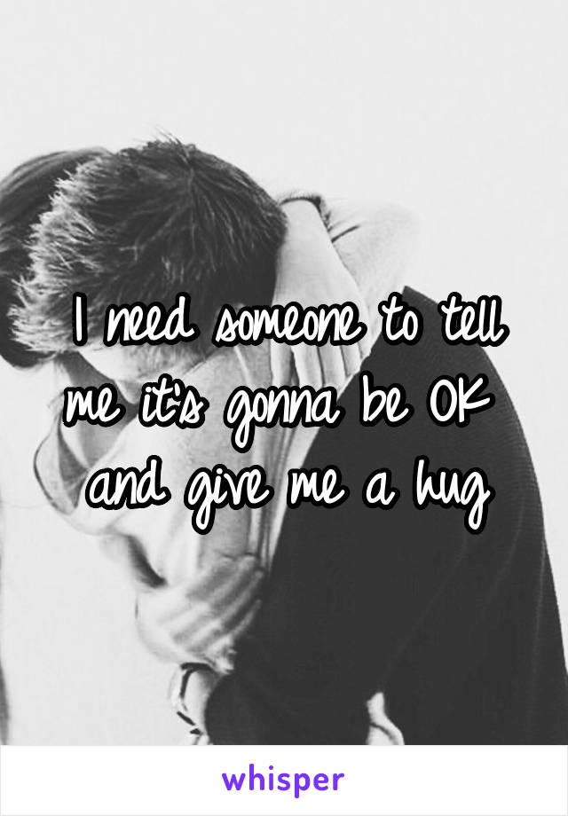 I need someone to tell me it's gonna be OK  and give me a hug