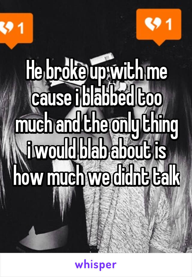 He broke up with me cause i blabbed too much and the only thing i would blab about is how much we didnt talk
