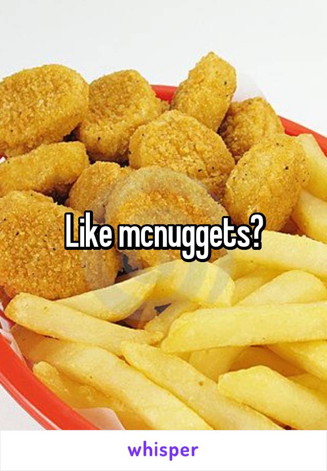 Like mcnuggets?