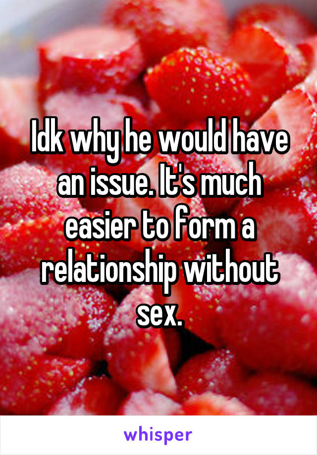 Idk why he would have an issue. It's much easier to form a relationship without sex.