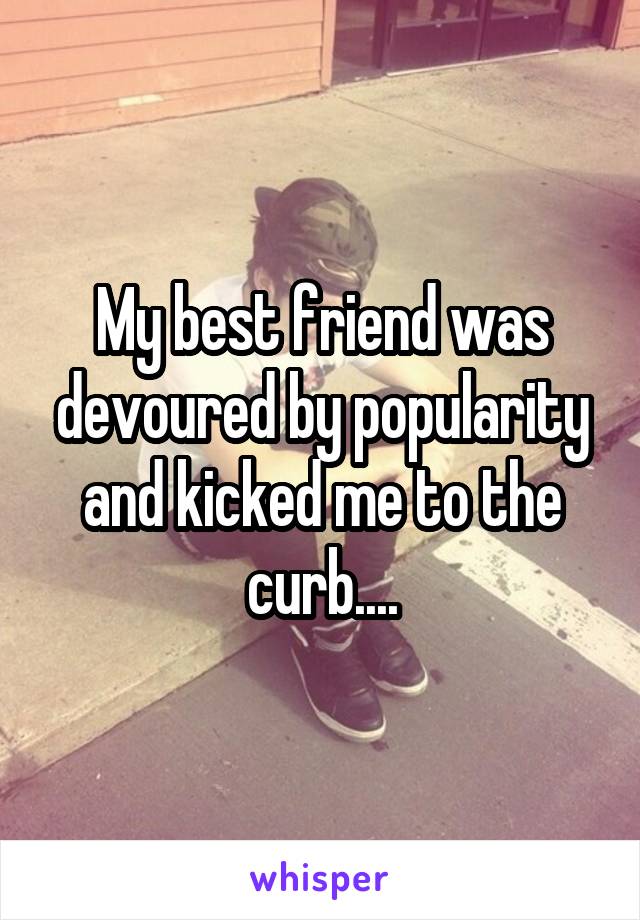 My best friend was devoured by popularity and kicked me to the curb....
