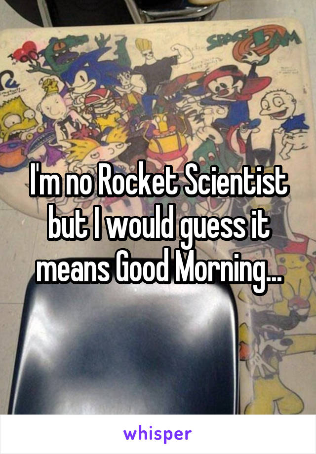 I'm no Rocket Scientist but I would guess it means Good Morning...