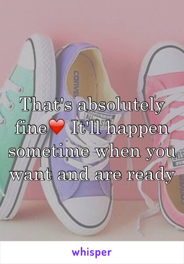 That's absolutely fine❤️ It'll happen sometime when you want and are ready