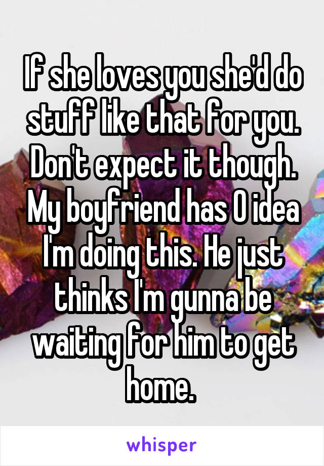 If she loves you she'd do stuff like that for you. Don't expect it though. My boyfriend has 0 idea I'm doing this. He just thinks I'm gunna be waiting for him to get home. 
