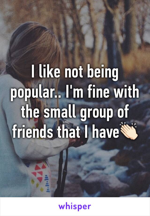 I like not being popular.. I'm fine with the small group of friends that I have👏🏻