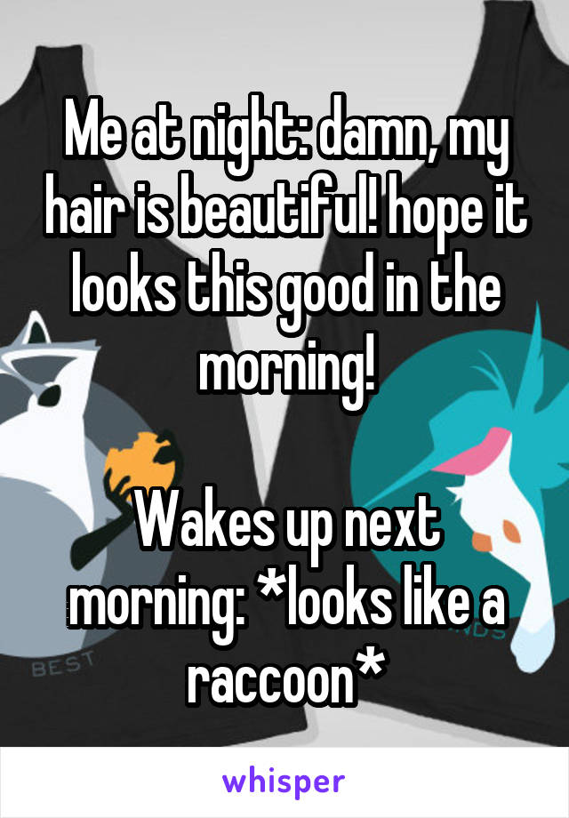 Me at night: damn, my hair is beautiful! hope it looks this good in the morning!

Wakes up next morning: *looks like a raccoon*