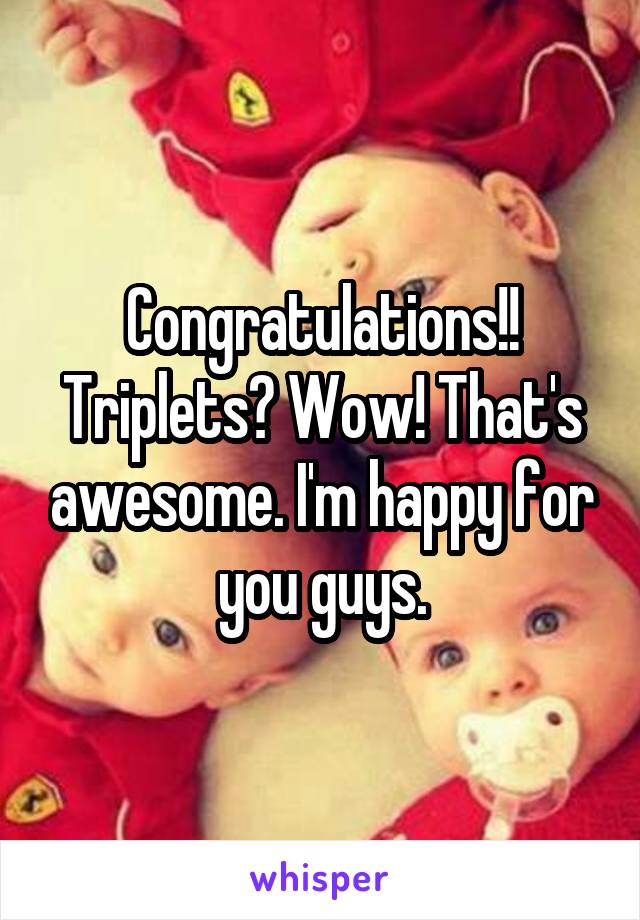 Congratulations!! Triplets? Wow! That's awesome. I'm happy for you guys.