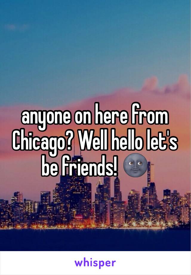 anyone on here from Chicago? Well hello let's be friends! 🌚