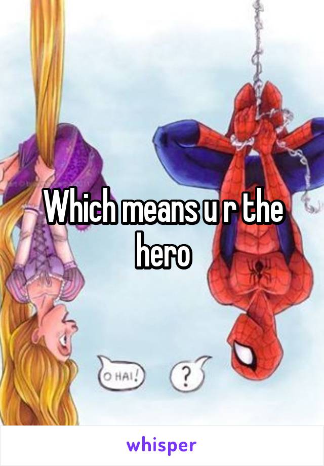 Which means u r the hero