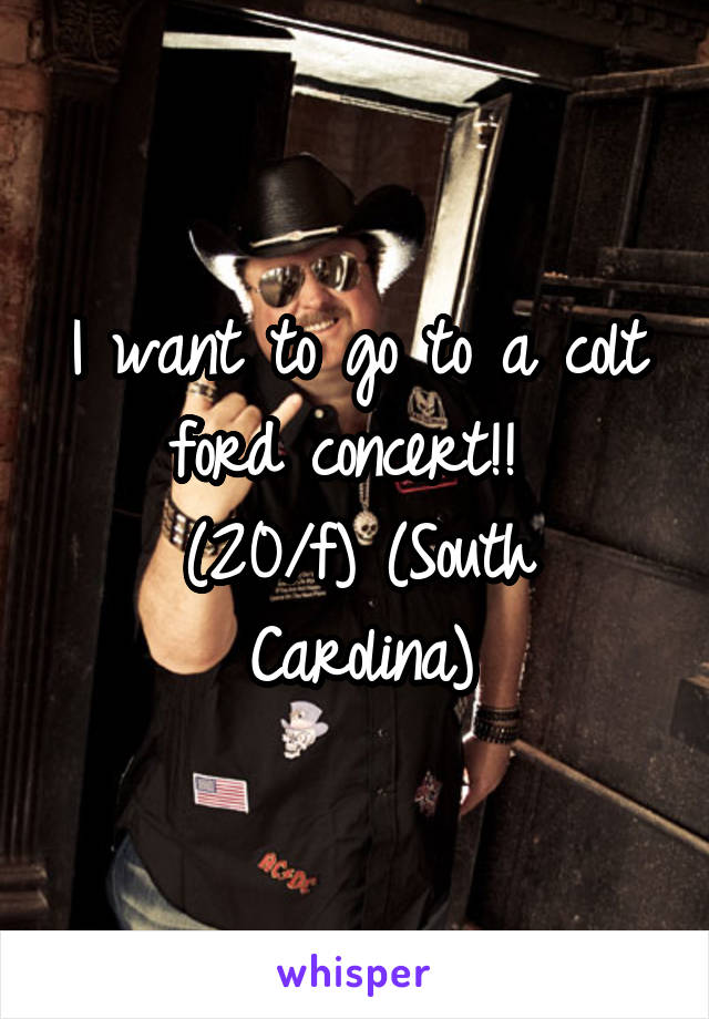 I want to go to a colt ford concert!! 
(20/f) (South Carolina)