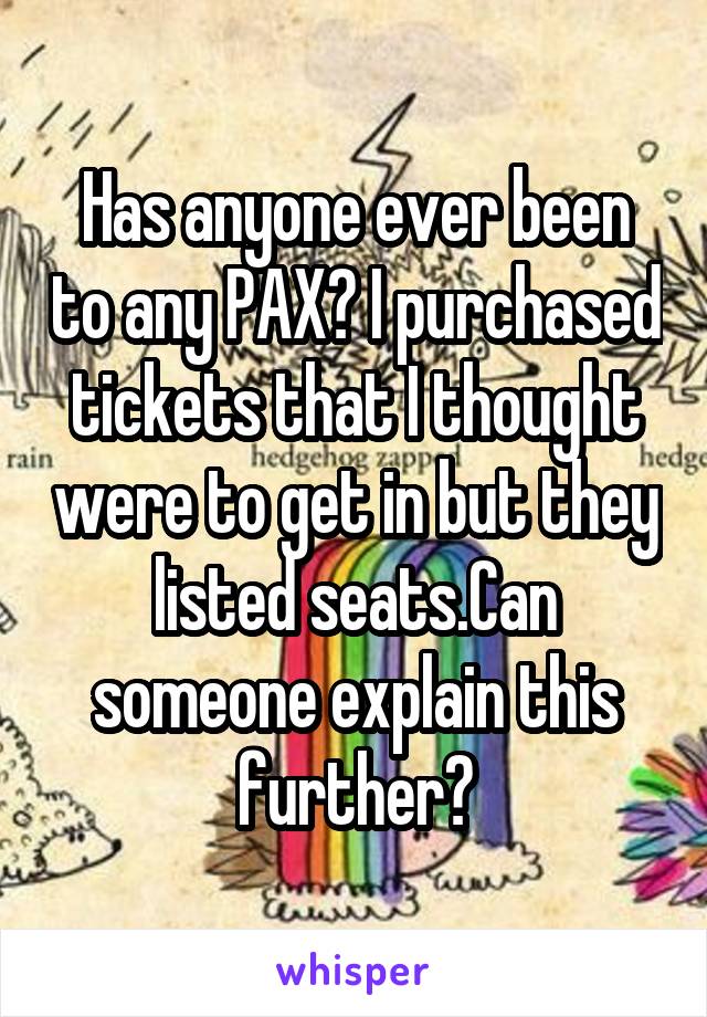 Has anyone ever been to any PAX? I purchased tickets that I thought were to get in but they listed seats.Can someone explain this further?