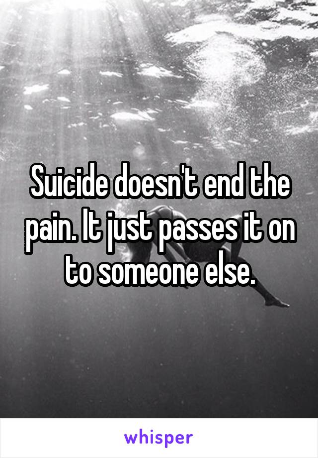 Suicide doesn't end the pain. It just passes it on to someone else.
