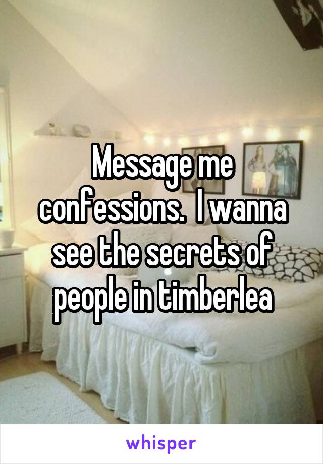 Message me confessions.  I wanna see the secrets of people in timberlea