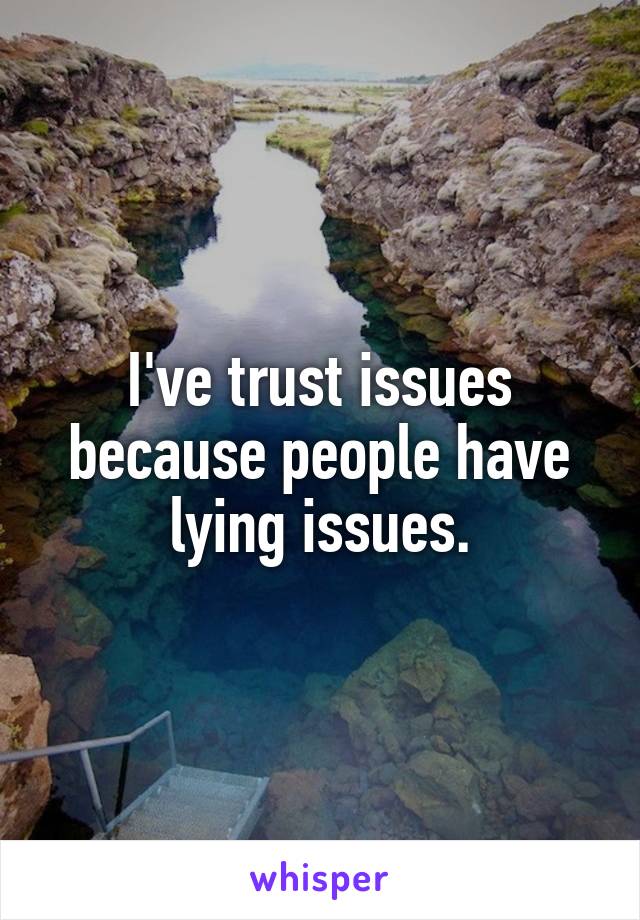 I've trust issues because people have lying issues.