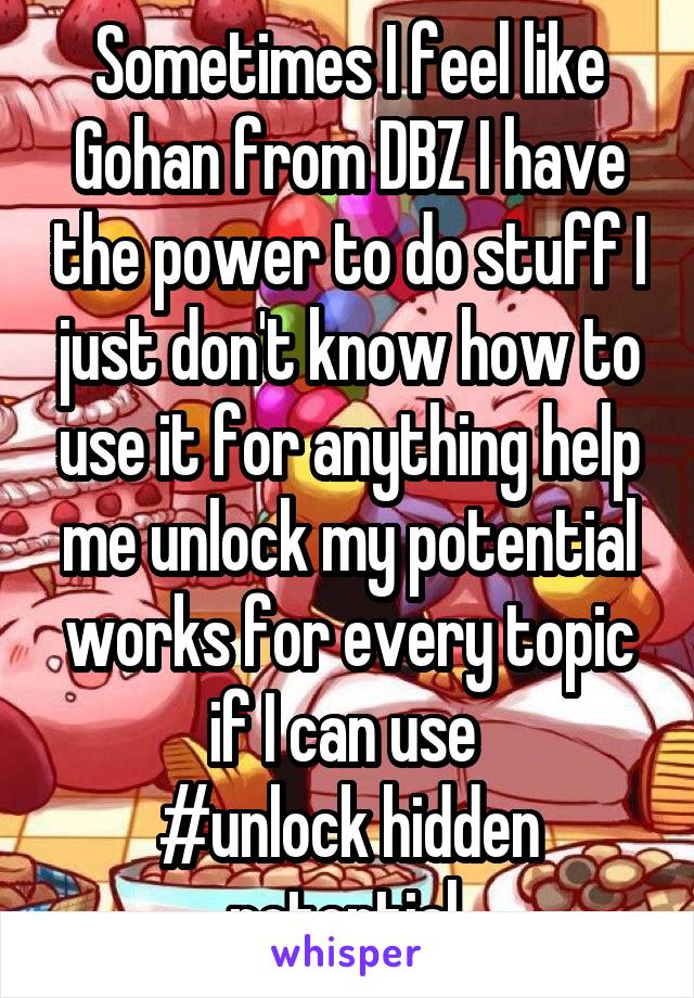 Sometimes I feel like Gohan from DBZ I have the power to do stuff I just don't know how to use it for anything help me unlock my potential works for every topic if I can use 
#unlock hidden potential 